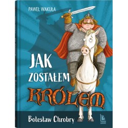 Jak zostałem królem. Bolesław Chrobry Paweł Wakuła motyleksiazkowe.pl