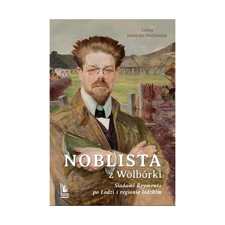 Noblista z Wolbórki. Śladami Reymonta po Łodzi i regionie łódzkim Celina Jaworska-Maćkowiak motyleksiazkowe.pl