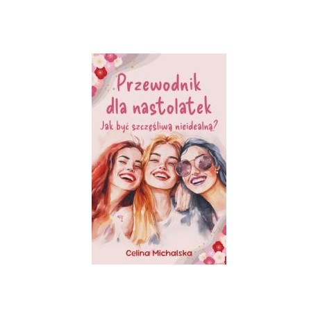 Przewodnik dla nastolatek. Jak być szczęśliwą nieidealną? Celina Michalska motyleksiazkowe.pl