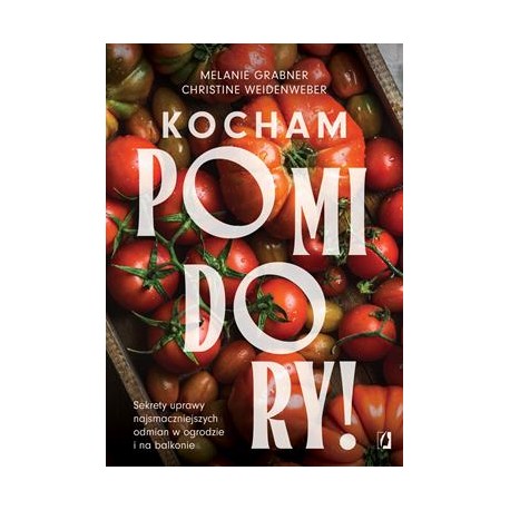 Kocham pomidory! Sekrety uprawy najsmaczniejszych odmian w ogrodzie i na balkonie.