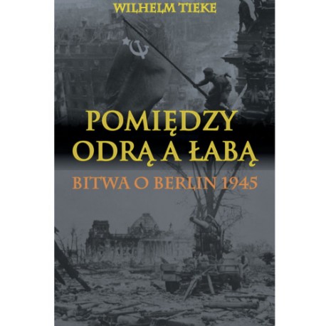 Pomiędzy Odrą a Łabą. Bitwa o Berlin 1945 Wilhelm Tieke motyleksiazkowe.pl