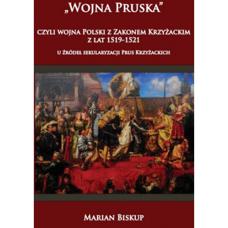 Wojna Pruska, czyli wojna Polski z zakonem krzyżackim z lat 1519-1521 u źródeł sekularyzacji Prus Krzyżackich Marian Biskup moty