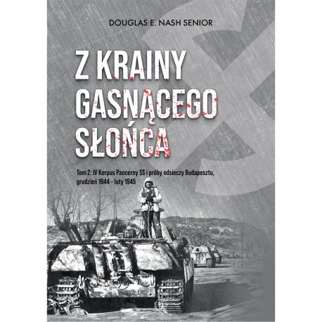 Z krainy gasnącego słońca. Tom 2: IV Korpus Pancerny SS i próby odsieczy Budapesztu, grudzień 1944 – luty 1945 Douglas E. Nash m