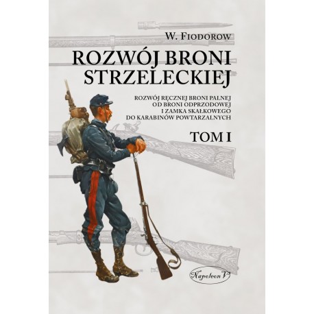 Rozwój broni strzeleckiej. Tom I Rozwój ręcznej broni palnej od broni odprzodowej i zamka skałkowego do karabinów powtarzalnych 