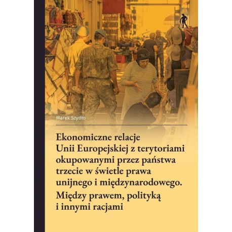 Ekonomiczne relacje Unii Europejskiej z terytoriami okupowanymi przez państwa trzecie Marek Szydło motyleksiazkowe.pl