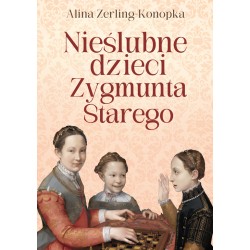 Nieślubne dzieci Zygmunta Starego Alina Zerling-Konopka motyleksiazkowe.pl